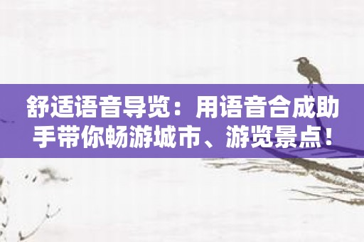 舒适语音导览：用语音合成助手带你畅游城市、游览景点！