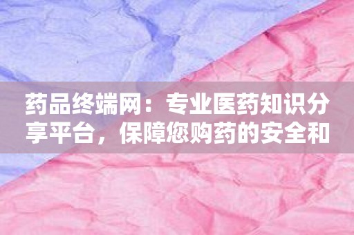 药品终端网：专业医药知识分享平台，保障您购药的安全和便利！