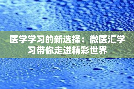 医学学习的新选择：微医汇学习带你走进精彩世界