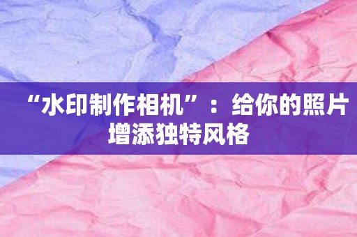 “水印制作相机”：给你的照片增添独特风格