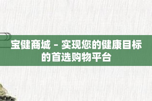 宝健商城 – 实现您的健康目标的首选购物平台