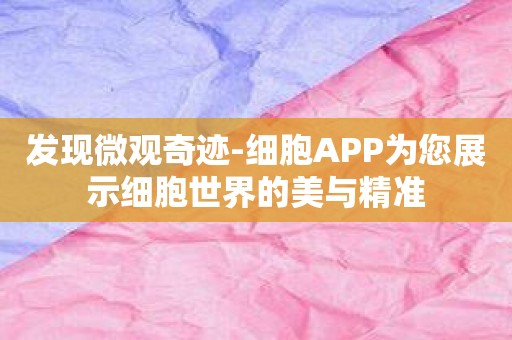 发现微观奇迹-细胞APP为您展示细胞世界的美与精准