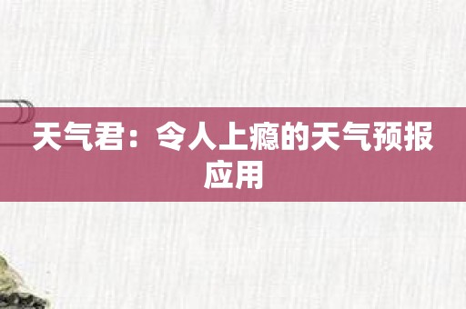 天气君：令人上瘾的天气预报应用