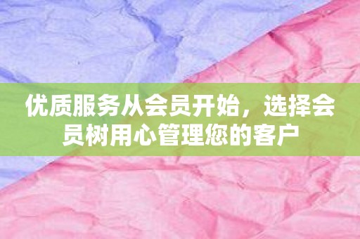 优质服务从会员开始，选择会员树用心管理您的客户