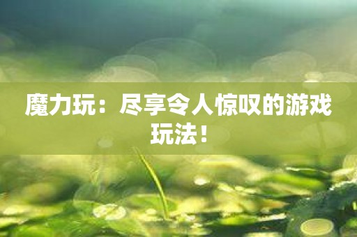 魔力玩：尽享令人惊叹的游戏玩法！