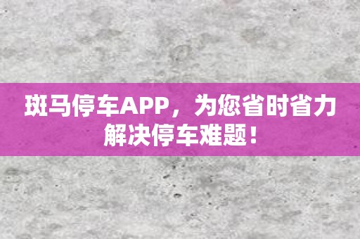 斑马停车APP，为您省时省力解决停车难题！