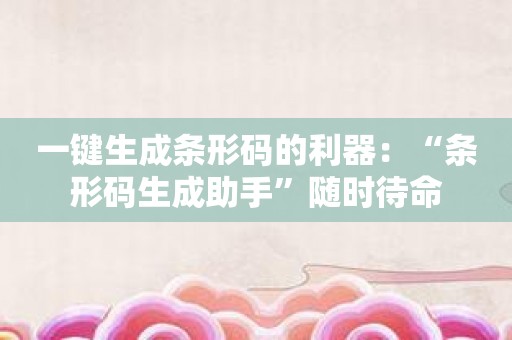 一键生成条形码的利器：“条形码生成助手”随时待命