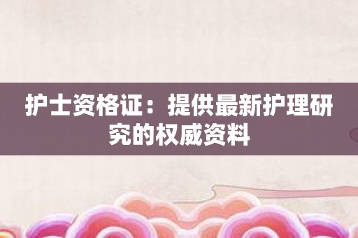 护士资格证：提供最新护理研究的权威资料