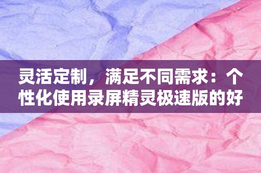 灵活定制，满足不同需求：个性化使用录屏精灵极速版的好助手