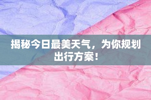 揭秘今日最美天气，为你规划出行方案！