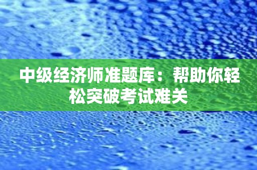 中级经济师准题库：帮助你轻松突破考试难关