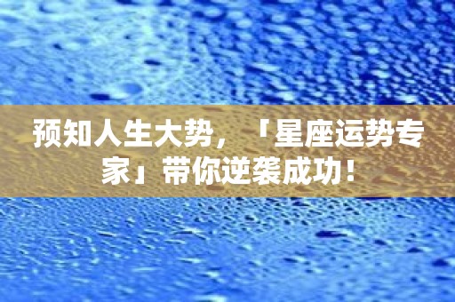 预知人生大势，「星座运势专家」带你逆袭成功！