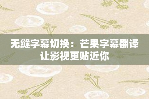 无缝字幕切换：芒果字幕翻译让影视更贴近你