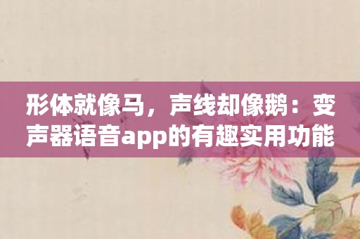 形体就像马，声线却像鹅：变声器语音app的有趣实用功能