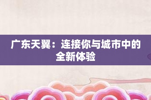 广东天翼：连接你与城市中的全新体验