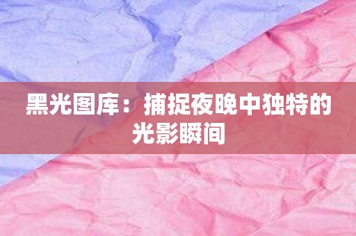 黑光图库：捕捉夜晚中独特的光影瞬间