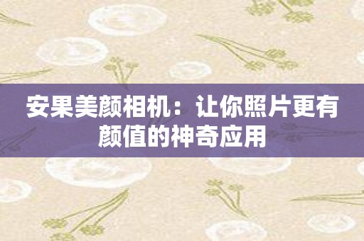 安果美颜相机：让你照片更有颜值的神奇应用