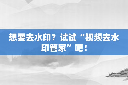 想要去水印？试试“视频去水印管家”吧！