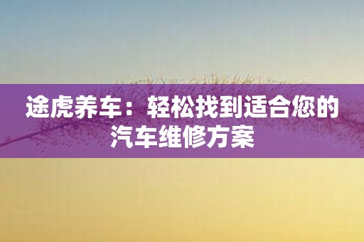 途虎养车：轻松找到适合您的汽车维修方案