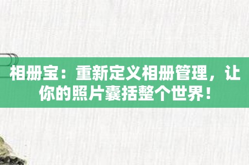 相册宝：重新定义相册管理，让你的照片囊括整个世界！