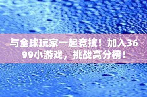 与全球玩家一起竞技！加入3699小游戏，挑战高分榜！