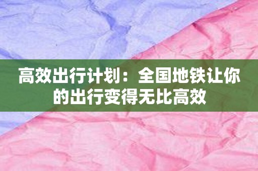 高效出行计划：全国地铁让你的出行变得无比高效