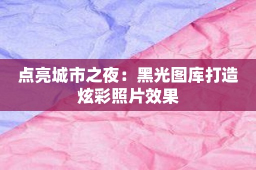 点亮城市之夜：黑光图库打造炫彩照片效果