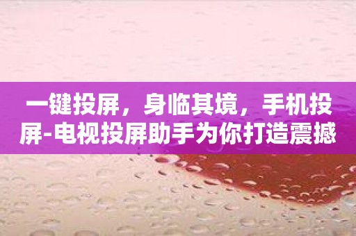 一键投屏，身临其境，手机投屏-电视投屏助手为你打造震撼体验