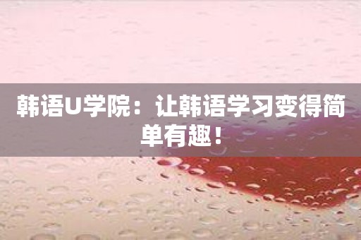 韩语U学院：让韩语学习变得简单有趣！