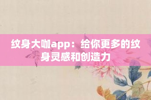 纹身大咖app：给你更多的纹身灵感和创造力