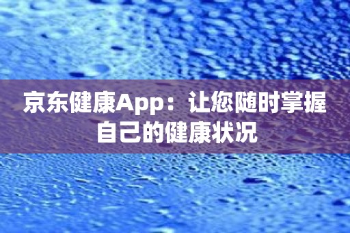 京东健康App：让您随时掌握自己的健康状况