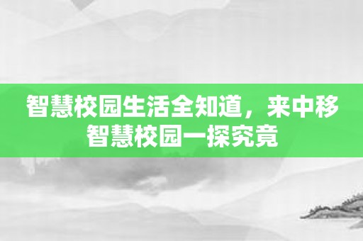 智慧校园生活全知道，来中移智慧校园一探究竟