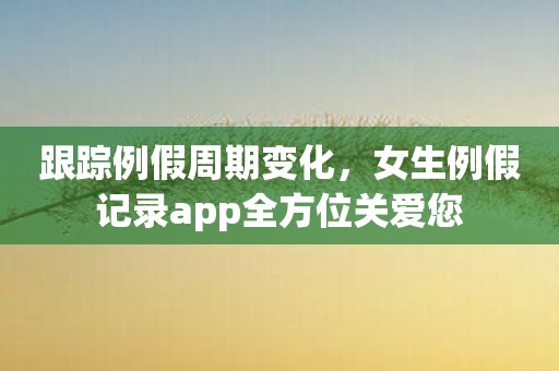 跟踪例假周期变化，女生例假记录app全方位关爱您