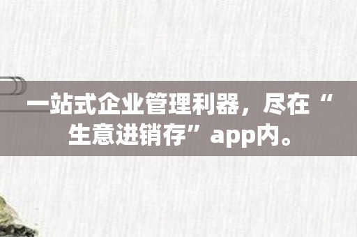 一站式企业管理利器，尽在“生意进销存”app内。