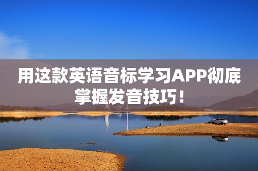 用这款英语音标学习APP彻底掌握发音技巧！