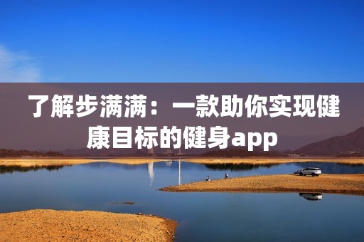 了解步满满：一款助你实现健康目标的健身app