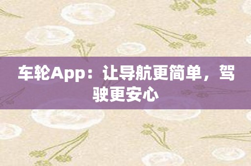 车轮App：让导航更简单，驾驶更安心