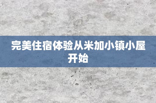 完美住宿体验从米加小镇小屋开始