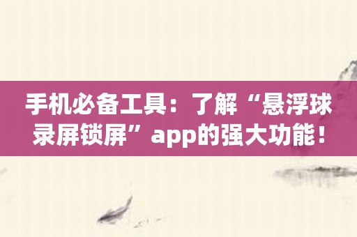 手机必备工具：了解“悬浮球录屏锁屏”app的强大功能！