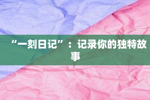 “一刻日记”：记录你的独特故事