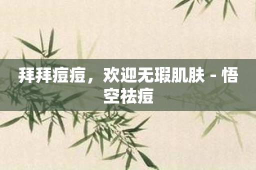 拜拜痘痘，欢迎无瑕肌肤 - 悟空祛痘