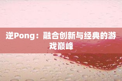 逆Pong：融合创新与经典的游戏巅峰