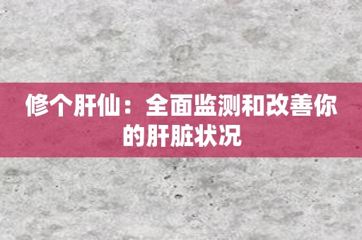 修个肝仙：全面监测和改善你的肝脏状况