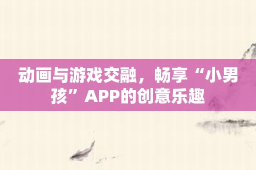 动画与游戏交融，畅享“小男孩”APP的创意乐趣