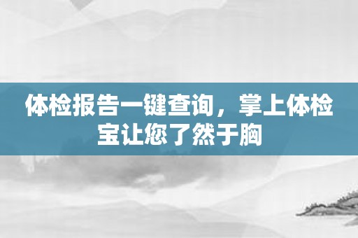 体检报告一键查询，掌上体检宝让您了然于胸