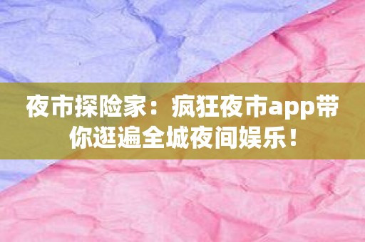 夜市探险家：疯狂夜市app带你逛遍全城夜间娱乐！