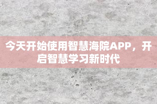 今天开始使用智慧海院APP，开启智慧学习新时代