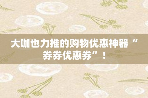 大咖也力推的购物优惠神器“券券优惠券”！