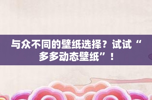 与众不同的壁纸选择？试试“多多动态壁纸”！