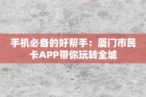 手机必备的好帮手：厦门市民卡APP带你玩转全城